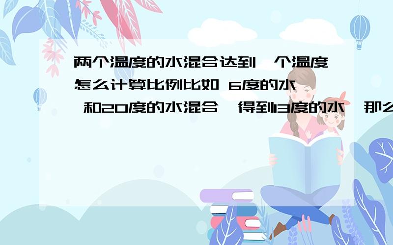 两个温度的水混合达到一个温度怎么计算比例比如 6度的水  和20度的水混合,得到13度的水  那么 6℃和20℃的水比例应该是多少?最好把公式告诉我?