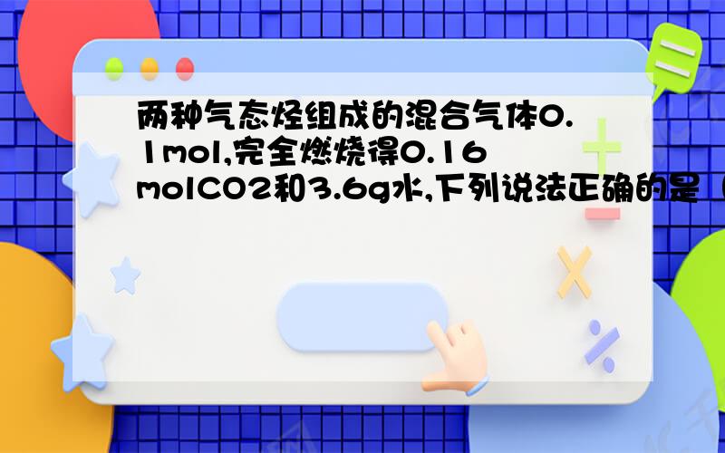 两种气态烃组成的混合气体0.1mol,完全燃烧得0.16molCO2和3.6g水,下列说法正确的是（ A选择项是甲烷。刚刚在网上看到了一个这道题的详解。可是有一个地方我特别不明白。按照分析，混合气体