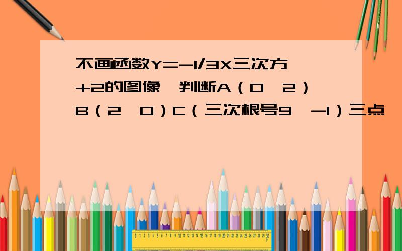 不画函数Y=-1/3X三次方+2的图像,判断A（0,2）B（2,0）C（三次根号9,-1）三点