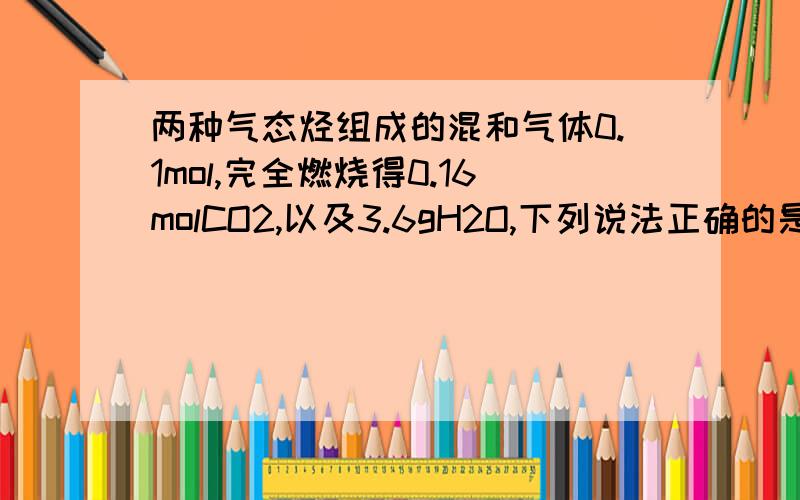 两种气态烃组成的混和气体0.1mol,完全燃烧得0.16molCO2,以及3.6gH2O,下列说法正确的是（ ）A混合气体中一定有甲烷B混合气体一定是甲烷和乙烯C混合气体中一定没有乙烷D混合气体中一定有乙炔（