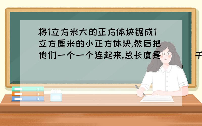 将1立方米大的正方体块锯成1立方厘米的小正方体块,然后把他们一个一个连起来,总长度是(   )千米