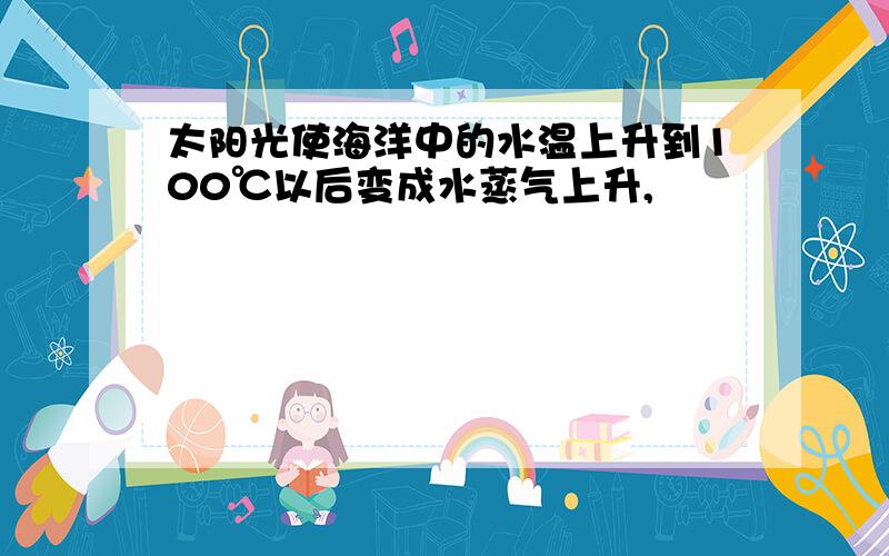 太阳光使海洋中的水温上升到100℃以后变成水蒸气上升,