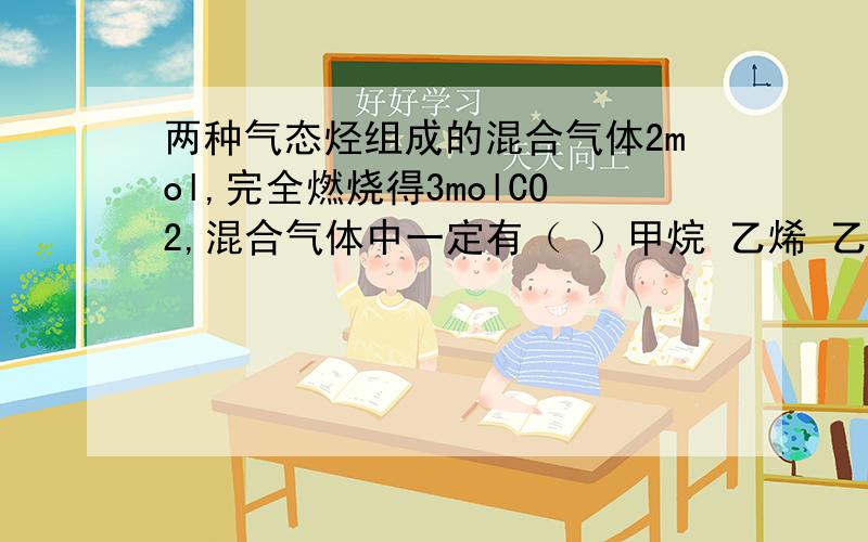 两种气态烃组成的混合气体2mol,完全燃烧得3molCO2,混合气体中一定有（ ）甲烷 乙烯 乙烷 乙炔