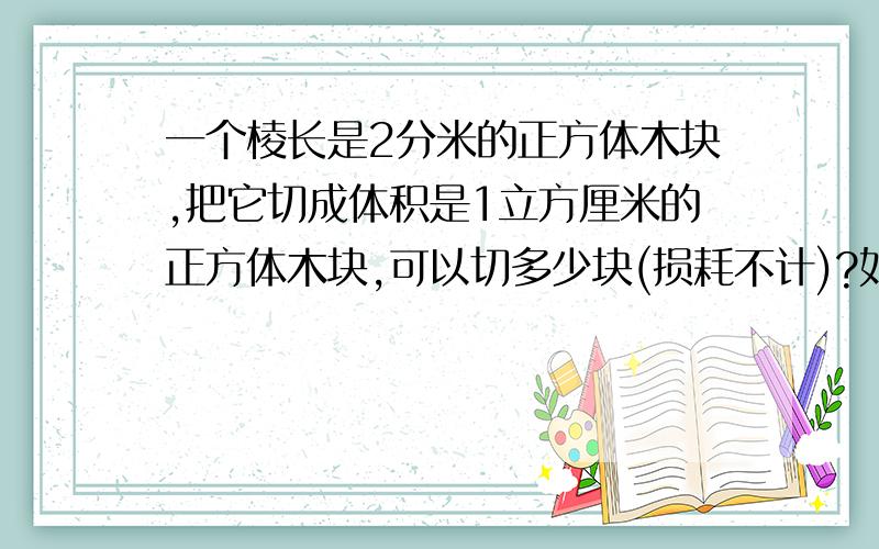 一个棱长是2分米的正方体木块,把它切成体积是1立方厘米的正方体木块,可以切多少块(损耗不计)?如果把这些小正方体木块排成一排,长多少米?