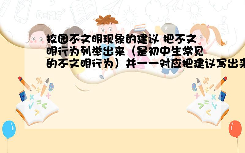 校园不文明现象的建议 把不文明行为列举出来（是初中生常见的不文明行为）并一一对应把建议写出来