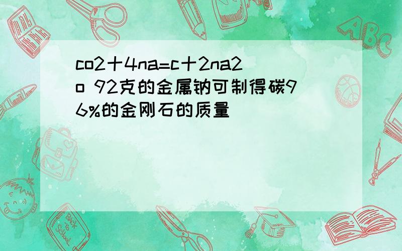 co2十4na=c十2na2o 92克的金属钠可制得碳96%的金刚石的质量