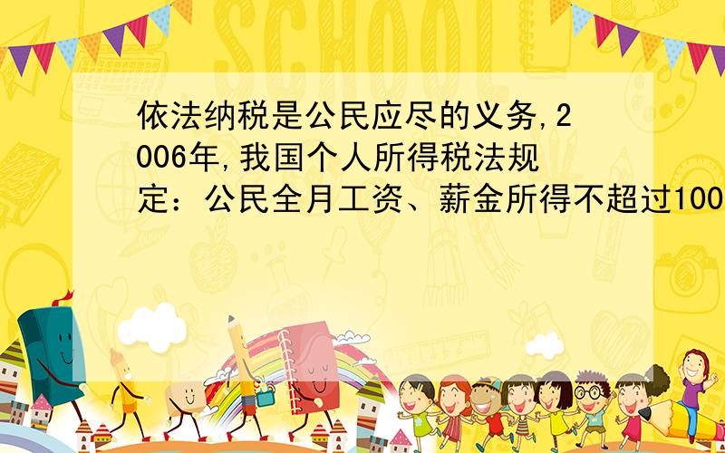 依法纳税是公民应尽的义务,2006年,我国个人所得税法规定：公民全月工资、薪金所得不超过1000元不必纳税超过1000元的部分为全月应纳税所得额,此项税款按下表累加计算：全月应纳税所得额