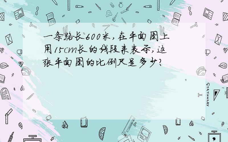 一条路长600米,在平面图上用15cm长的线段来表示,这张平面图的比例尺是多少?