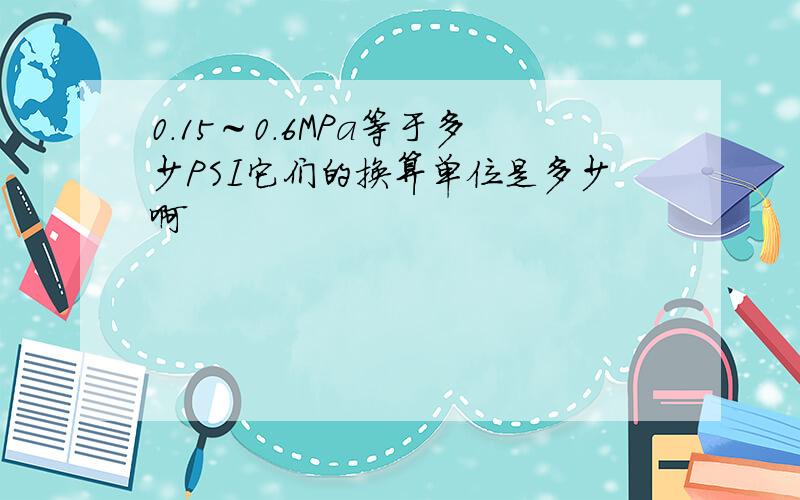 0.15～0.6MPa等于多少PSI它们的换算单位是多少啊