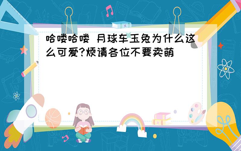 哈喽哈喽 月球车玉兔为什么这么可爱?烦请各位不要卖萌