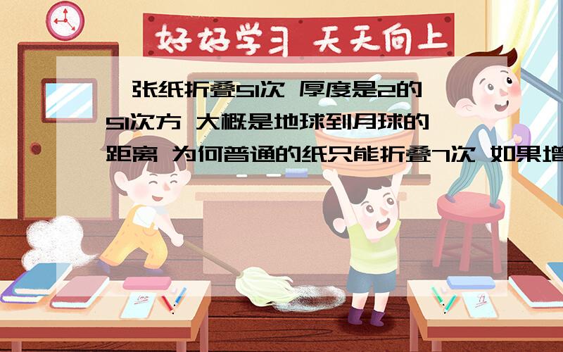 一张纸折叠51次 厚度是2的51次方 大概是地球到月球的距离 为何普通的纸只能折叠7次 如果增加纸张的面积是否可以进一步折叠呢 纸张折叠的次数到底和哪些因素有关系 和纸的厚度还是纸的