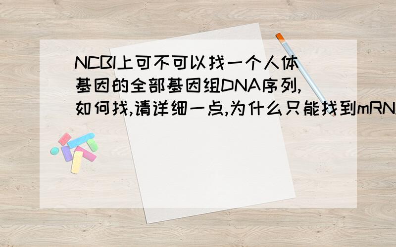 NCBI上可不可以找一个人体基因的全部基因组DNA序列,如何找,请详细一点,为什么只能找到mRNA序列mRNA可以从NM.那里点进去,那DNA呢?