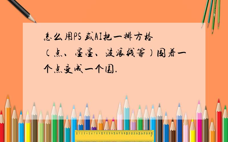 怎么用PS 或AI把一排方格（点、星星、波浪线等）围着一个点变成一个圆.