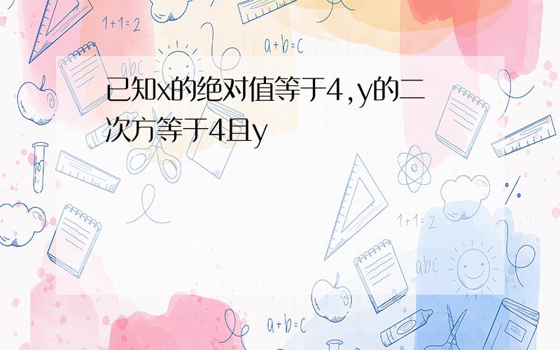 已知x的绝对值等于4,y的二次方等于4且y