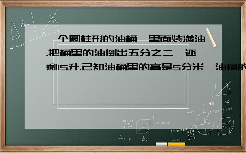 一个圆柱形的油桶,里面装满油.把桶里的油倒出五分之二,还剩15升.已知油桶里的高是5分米,油桶的底面积是多少平方分米?