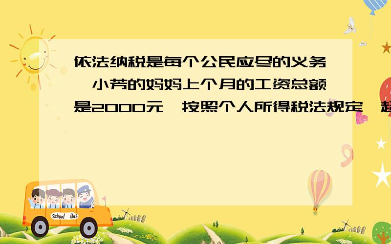 依法纳税是每个公民应尽的义务,小芳的妈妈上个月的工资总额是2000元,按照个人所得税法规定,超过2000元部分要缴纳5%的个人所得税,那么小芳的妈妈上个月应缴纳个人所得税多少元?