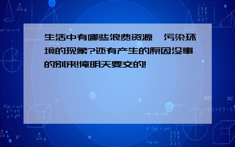 生活中有哪些浪费资源,污染环境的现象?还有产生的原因没事的别来!俺明天要交的!