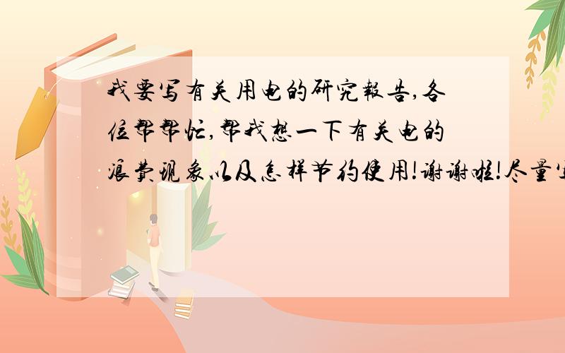 我要写有关用电的研究报告,各位帮帮忙,帮我想一下有关电的浪费现象以及怎样节约使用!谢谢啦!尽量写长点！