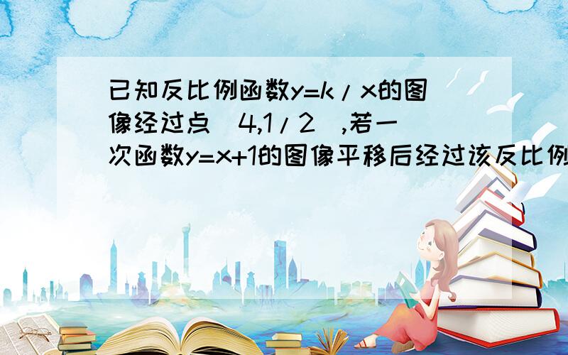 已知反比例函数y=k/x的图像经过点(4,1/2),若一次函数y=x+1的图像平移后经过该反比例函数图像上的点（2,m求平移后的一次函数图像与x轴的交点坐标