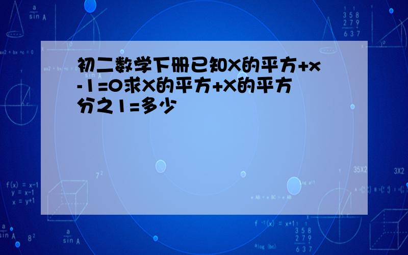 初二数学下册已知X的平方+x-1=0求X的平方+X的平方分之1=多少