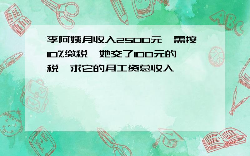 李阿姨月收入2500元,需按10%缴税,她交了100元的税,求它的月工资总收入