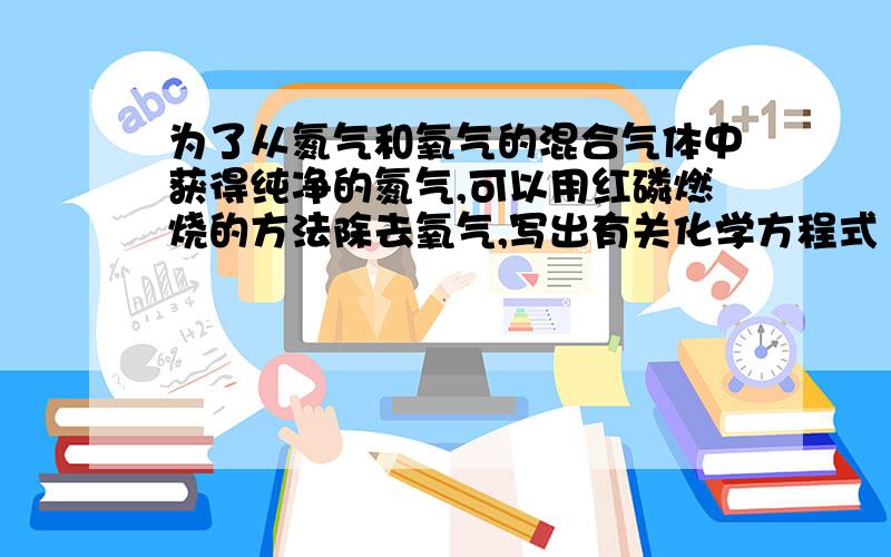 为了从氮气和氧气的混合气体中获得纯净的氮气,可以用红磷燃烧的方法除去氧气,写出有关化学方程式