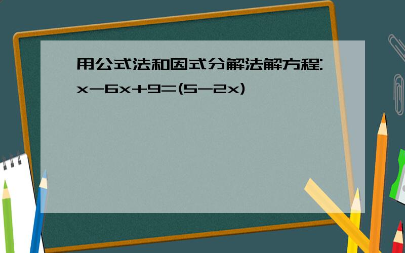 用公式法和因式分解法解方程:x-6x+9=(5-2x)