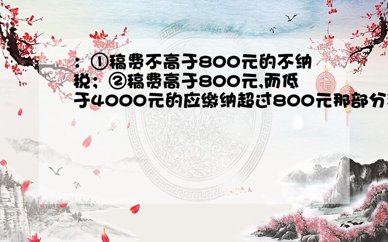 ：①稿费不高于800元的不纳税；②稿费高于800元,而低于4000元的应缴纳超过800元那部分稿费的14%的税③稿费为4000元或高于4000元的应缴纳全部稿费的11%的税．根据上述纳税的计算方法作答：若