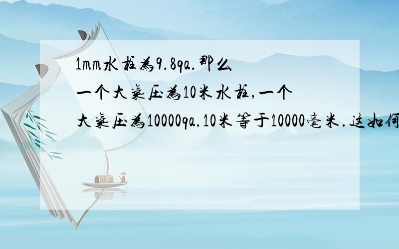 1mm水柱为9.8qa.那么一个大气压为10米水柱,一个大气压为10000qa.10米等于10000毫米.这如何计算