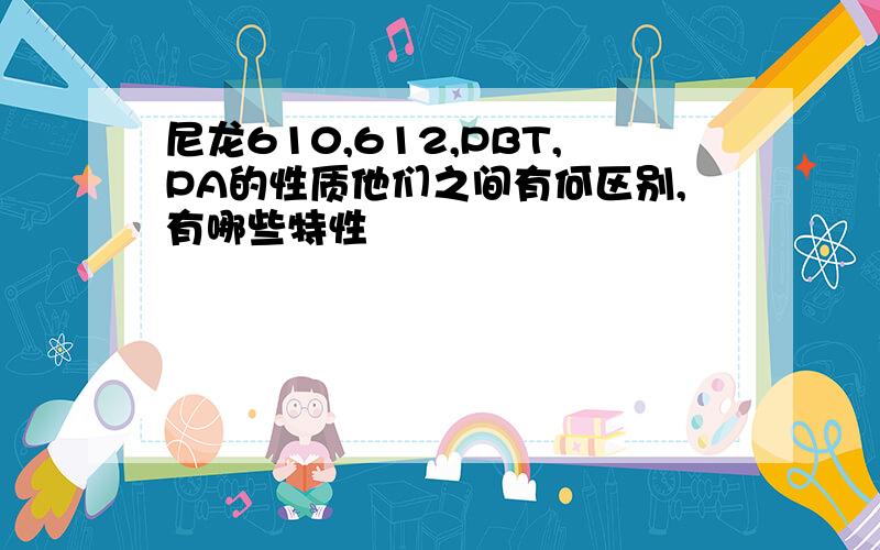 尼龙610,612,PBT,PA的性质他们之间有何区别,有哪些特性