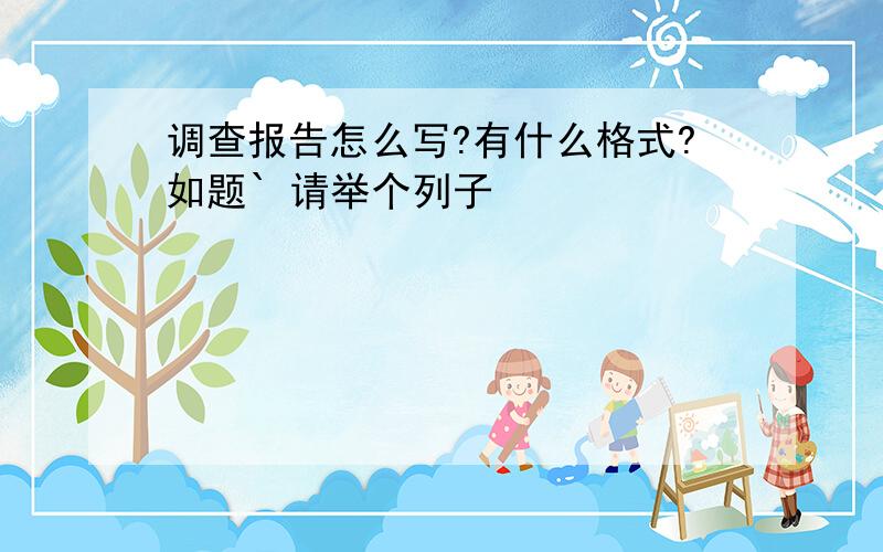 调查报告怎么写?有什么格式?如题` 请举个列子