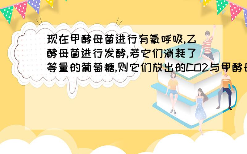 现在甲酵母菌进行有氧呼吸,乙酵母菌进行发酵,若它们消耗了等量的葡萄糖,则它们放出的CO2与甲酵母菌吸入O2之比应为:A 1∶2 B 2∶3 C 3∶4 D 4∶3