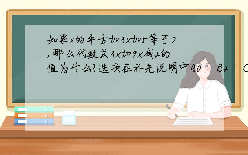 如果x的平方加3x加5等于7,那么代数式3x加9x减2的值为什么?选项在补充说明中A0    B2    C4   D6