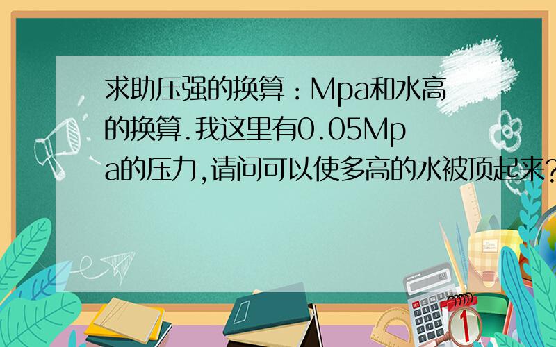 求助压强的换算：Mpa和水高的换算.我这里有0.05Mpa的压力,请问可以使多高的水被顶起来?