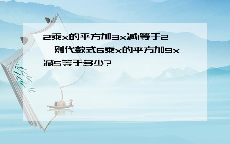 2乘x的平方加3x减1等于2,则代数式6乘x的平方加9x减5等于多少?