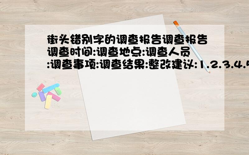 街头错别字的调查报告调查报告调查时间:调查地点:调查人员:调查事项:调查结果:整改建议:1.2.3.4.5.6.写得好得我给50分字数不用太多,按我的要求写就行,整改建议越多越好