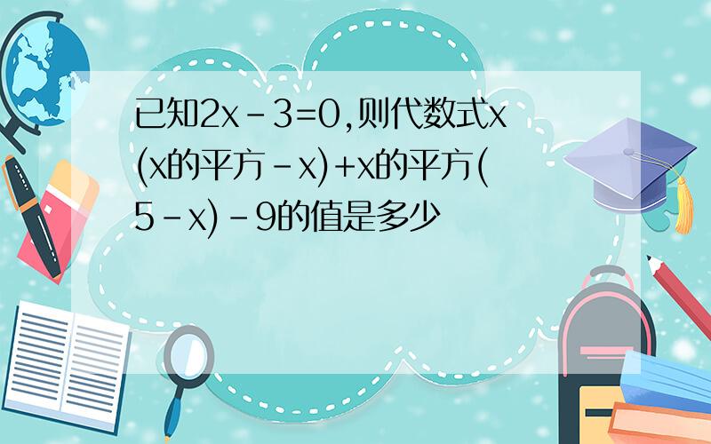 已知2x-3=0,则代数式x(x的平方-x)+x的平方(5-x)-9的值是多少