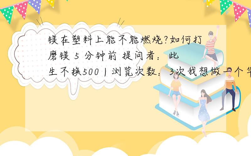 镁在塑料上能不能燃烧?如何打磨镁 5 分钟前 提问者：此生不换500 | 浏览次数：3次我想做一个华丽的试验,就是在一个铁槽里放慢Zippo油放满金属镁,然后点燃...可是 打磨后的金属镁是很容易