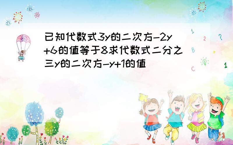 已知代数式3y的二次方-2y+6的值等于8求代数式二分之三y的二次方-y+1的值