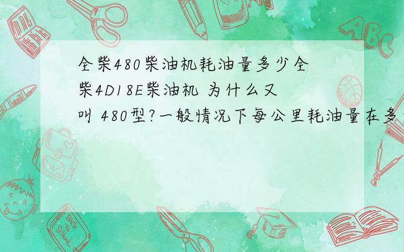 全柴480柴油机耗油量多少全柴4D18E柴油机 为什么又叫 480型?一般情况下每公里耗油量在多少?理想状态下如何计算的?解释的越细致越好.另外 麻烦大侠介绍些其他型号的柴油汽油机.我想我了解