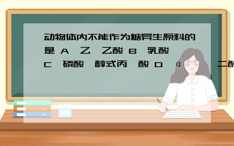 动物体内不能作为糖异生原料的是 A、乙酰乙酸 B、乳酸 C、磷酸烯醇式丙酮酸 D、α—酮戊二酸请给出正确答案和解析