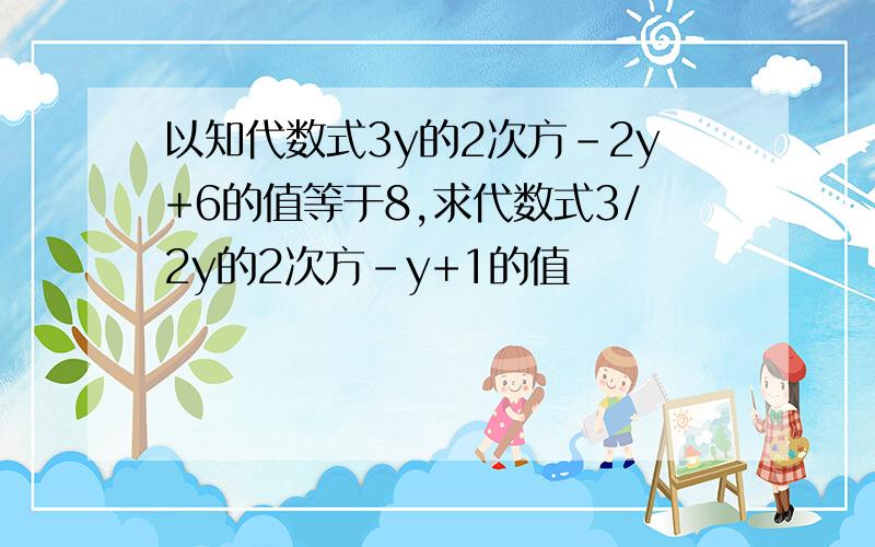 以知代数式3y的2次方-2y+6的值等于8,求代数式3/2y的2次方-y+1的值