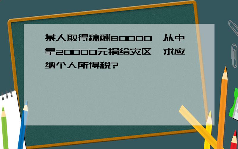 某人取得稿酬80000,从中拿20000元捐给灾区,求应纳个人所得税?