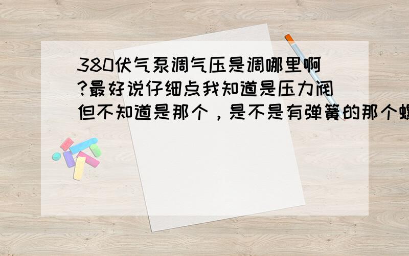 380伏气泵调气压是调哪里啊?最好说仔细点我知道是压力阀但不知道是那个，是不是有弹簧的那个螺丝啊？