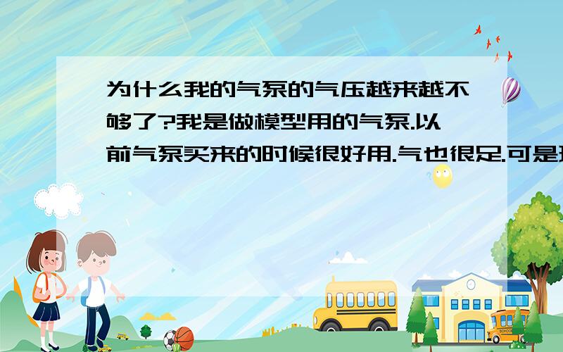 为什么我的气泵的气压越来越不够了?我是做模型用的气泵.以前气泵买来的时候很好用.气也很足.可是现在越来越不足了.气压表现实只有一格气了.是怎么回事?还是漏气?