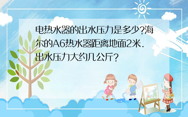 电热水器的出水压力是多少?海尔的A6热水器距离地面2米.出水压力大约几公斤?