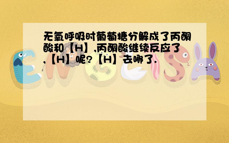 无氧呼吸时葡萄糖分解成了丙酮酸和【H】,丙酮酸继续反应了,【H】呢?【H】去哪了.