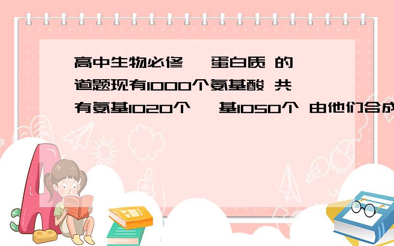 高中生物必修一 蛋白质 的一道题现有1000个氨基酸 共有氨基1020个 羧基1050个 由他们合成的4条肽链中 肽键 氨基 羧基的数目分别是   急! 不光要有答案 还要讲解一下 有什么规律也给我说一下