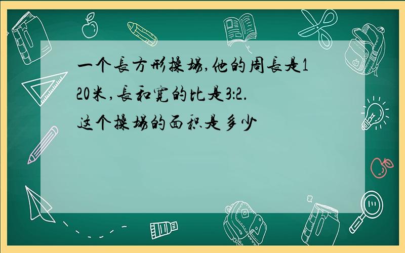 一个长方形操场,他的周长是120米,长和宽的比是3：2.这个操场的面积是多少