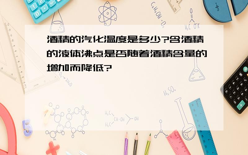 酒精的汽化温度是多少?含酒精的液体沸点是否随着酒精含量的增加而降低?